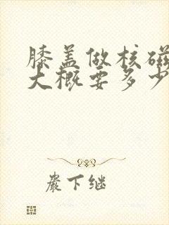 膝盖做核磁共振大概要多少钱