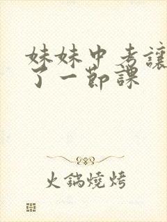 妹妹中考让我C了一节课