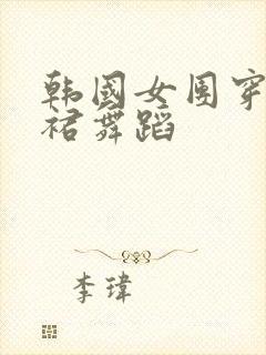 韩国女团穿超短裙舞蹈