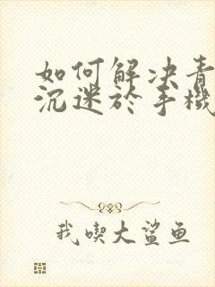 如何解决青少年沉迷于手机的问题