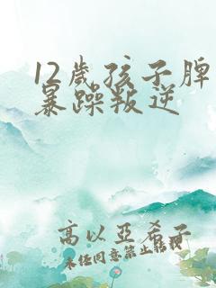 12岁孩子脾气暴躁叛逆