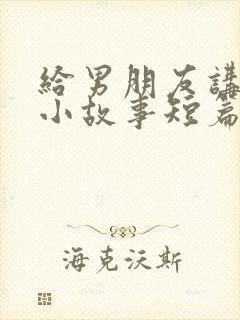 给男朋友讲睡前小故事短篇