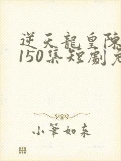 逆天龙皇陈北强150集短剧免费观看