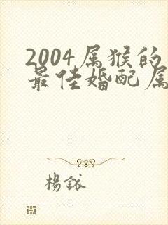 2004属猴的最佳婚配属相