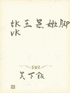 tk玉足嫩脚丨vk
