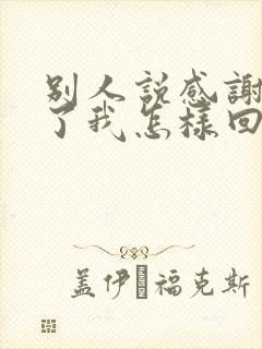 别人说感谢辛苦了我怎样回复