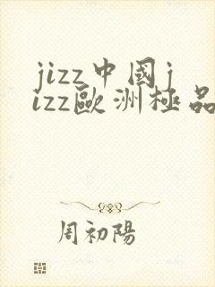 jizz中国jizz欧洲极品