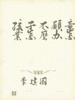 孩子不愿意做作业怎么办怎么引导