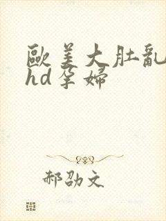 欧美大肚乱孕交hd孕妇