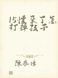 15怀孕了怎么打掉孩子