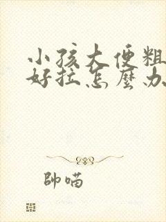 小孩大便粗硬不好拉怎么办