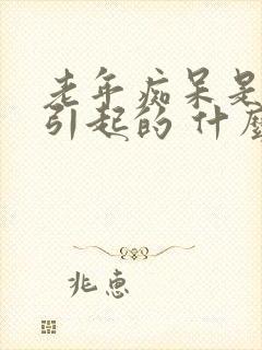 老年痴呆是怎么引起的 什么原因