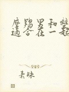 摩羯男和双子女适合在一起吗