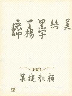 操了黑丝美女老师杨宇