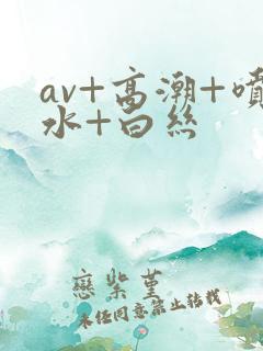 av+高潮+喷水+白丝