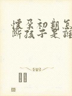 怀孕初期怎么判断孩子是谁的