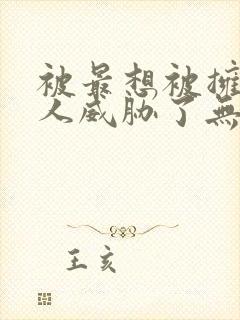 被最想被拥抱的人威胁了无删