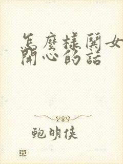 怎么样哄女朋友开心的话