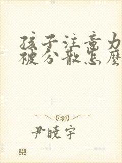 孩子注意力容易被分散怎么办