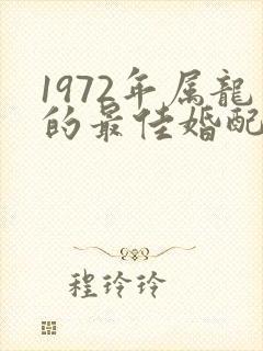 1972年属龙的最佳婚配属相