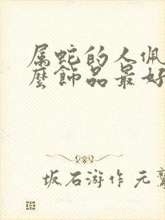 属蛇的人佩戴什么饰品最好