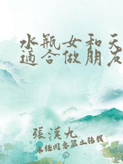 水瓶女和天蝎女适合做朋友吗