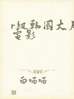 r级韩国大尺度电影