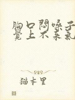 胸口闷嗓子紧感觉上不来气