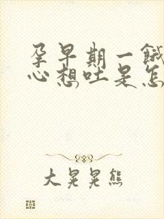 孕早期一饿就恶心想吐是怎么回事