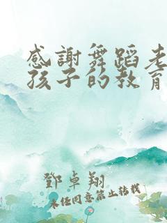 感谢舞蹈老师对孩子的教育和辛苦的句子