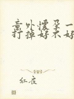 意外怀孕一个月打掉好不好