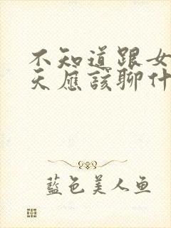 不知道跟女生聊天应该聊什么话题