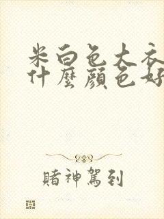 米白色大衣内搭什么颜色好看