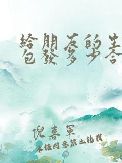 给朋友的生日红包发多少合适