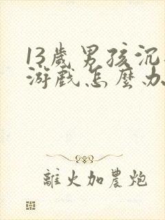 13岁男孩沉迷游戏怎么办