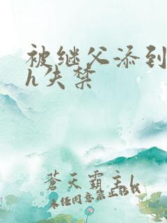 被继父添到高潮h失禁