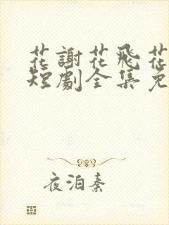 花谢花飞花满天短剧全集免费播放