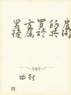 男方买的房结婚后属于共同财产吗