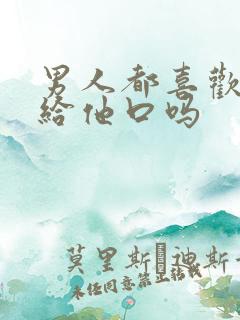 男人都喜欢女人给他口吗