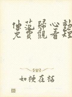 他范归心动全集免费观看短剧