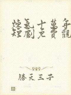 炼气十万年楚阳短剧免费观看