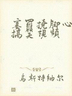 赛罗挠脚心视频搞笑视频