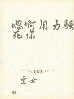 嗯啊用力骚货干死你