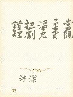 错把温柔当情深短剧免费观看