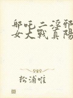 哪吒二淫邪三龙女大战真阳魔童