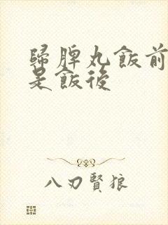 归脾丸饭前吃还是饭后