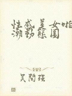 性感美女啪啪高潮动态图