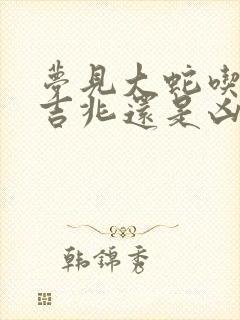 梦见大蛇吃人是吉兆还是凶兆