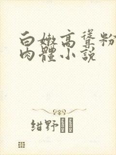 白嫩高耸粉嫩的肉体小说