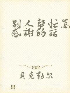 别人帮忙怎样说感谢的话